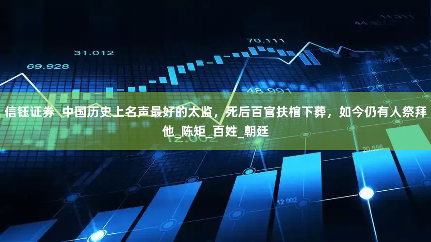 信钰证券  中国历史上名声最好的太监，死后百官扶棺下葬，如今仍有人祭拜他_陈矩_百姓_朝廷