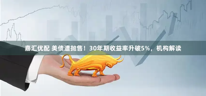 嘉汇优配 美债遭抛售！30年期收益率升破5%，机构解读