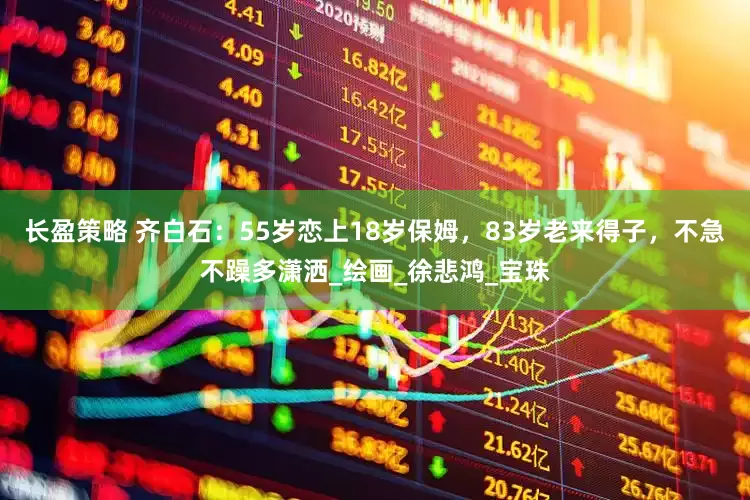 长盈策略 齐白石：55岁恋上18岁保姆，83岁老来得子，不急不躁多潇洒_绘画_徐悲鸿_宝珠