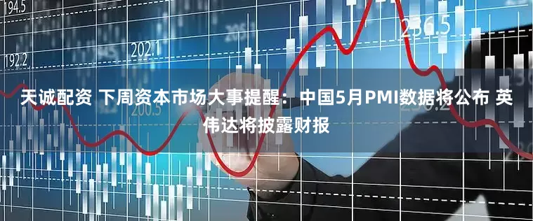 天诚配资 下周资本市场大事提醒：中国5月PMI数据将公布 英伟达将披露财报