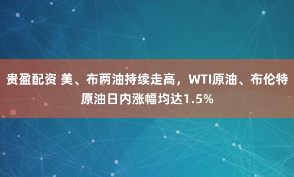 贵盈配资 美、布两油持续走高，WTI原油、布伦特原油日内涨幅均达1.5%