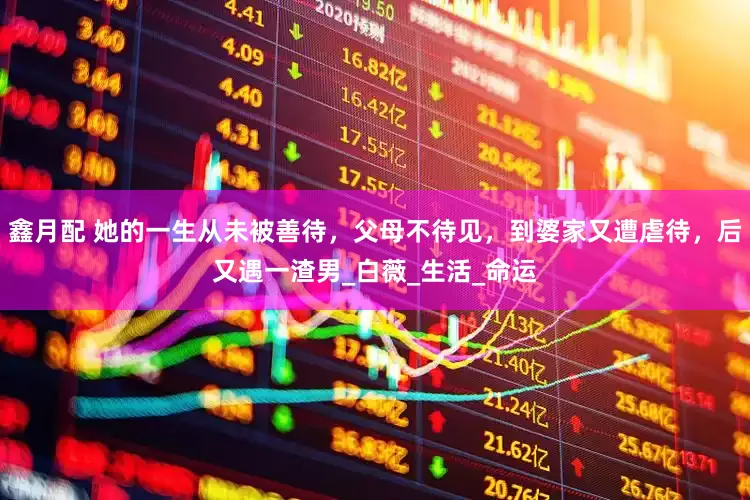 鑫月配 她的一生从未被善待，父母不待见，到婆家又遭虐待，后又遇一渣男_白薇_生活_命运
