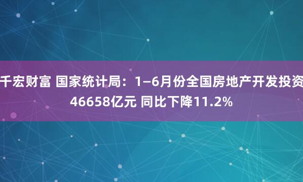 千宏财富 国家统计局：1—6月份全国房地产开发投资46658亿元 同比下降11.2%