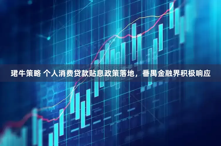 珺牛策略 个人消费贷款贴息政策落地，番禺金融界积极响应