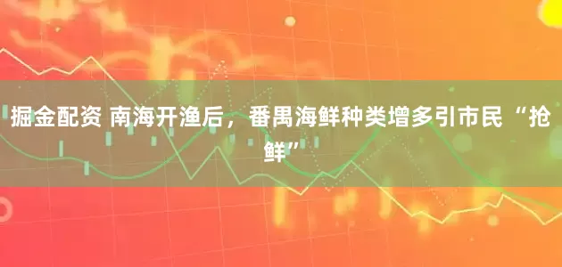 掘金配资 南海开渔后，番禺海鲜种类增多引市民 “抢鲜”