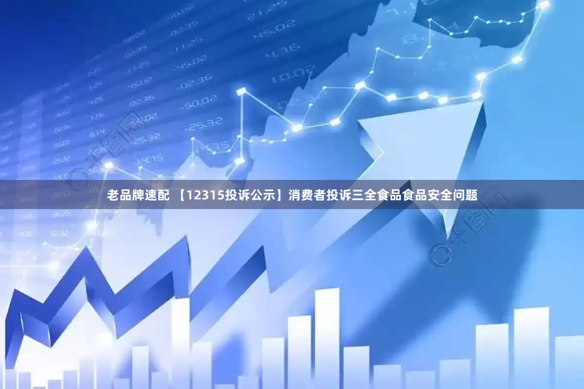 老品牌速配 【12315投诉公示】消费者投诉三全食品食品安全问题