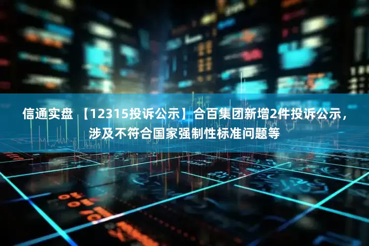信通实盘 【12315投诉公示】合百集团新增2件投诉公示，涉及不符合国家强制性标准问题等