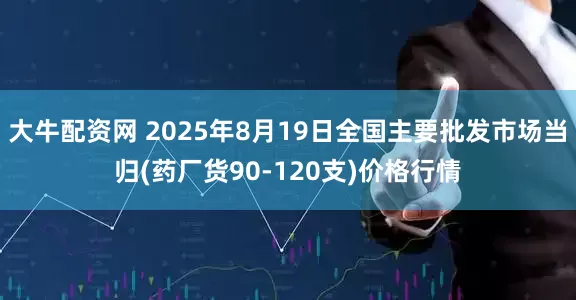 大牛配资网 2025年8月19日全国主要批发市场当归(药厂货90-120支)价格行情