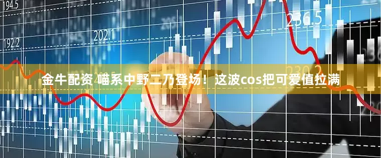 金牛配资 喵系中野二乃登场！这波cos把可爱值拉满