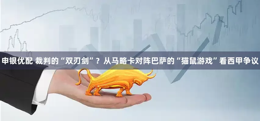 申银优配 裁判的“双刃剑”？从马略卡对阵巴萨的“猫鼠游戏”看西甲争议