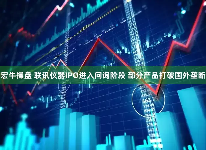 宏牛操盘 联讯仪器IPO进入问询阶段 部分产品打破国外垄断
