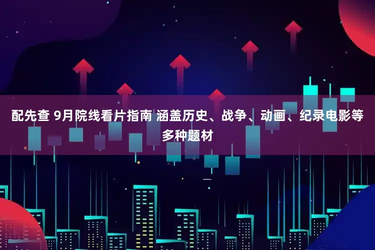 配先查 9月院线看片指南 涵盖历史、战争、动画、纪录电影等多种题材