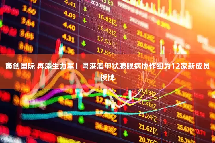 鑫创国际 再添生力军！粤港澳甲状腺眼病协作组为12家新成员授牌