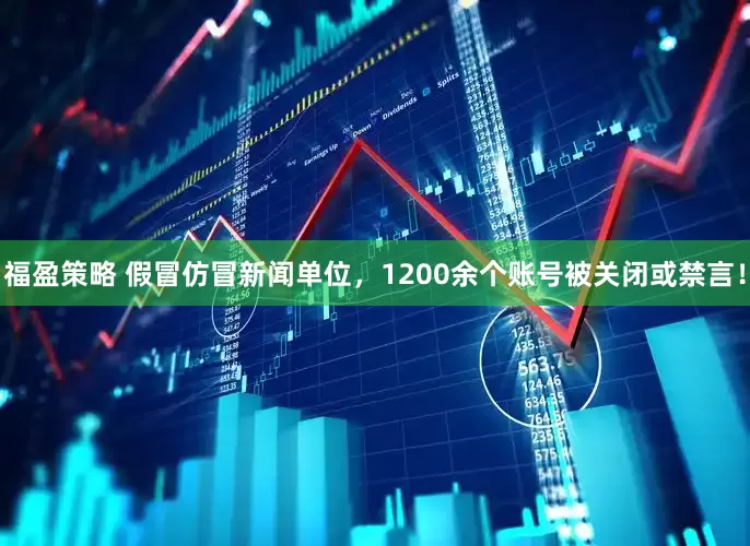 福盈策略 假冒仿冒新闻单位，1200余个账号被关闭或禁言！