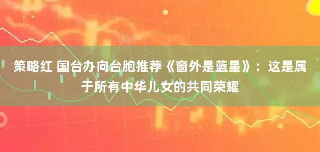 策略红 国台办向台胞推荐《窗外是蓝星》：这是属于所有中华儿女的共同荣耀