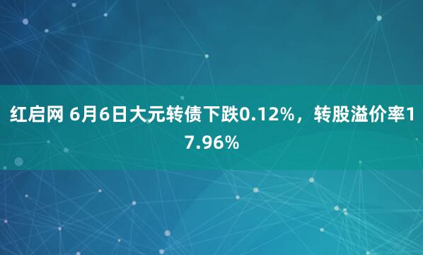 红启网 6月6日大元转债下跌0.12%，转股溢价率17.96%