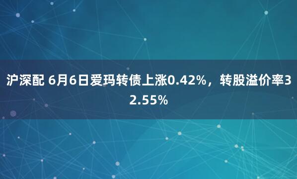沪深配 6月6日爱玛转债上涨0.42%，转股溢价率32.55%