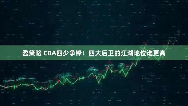 盈策略 CBA四少争锋！四大后卫的江湖地位谁更高