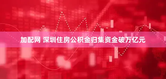 加配网 深圳住房公积金归集资金破万亿元
