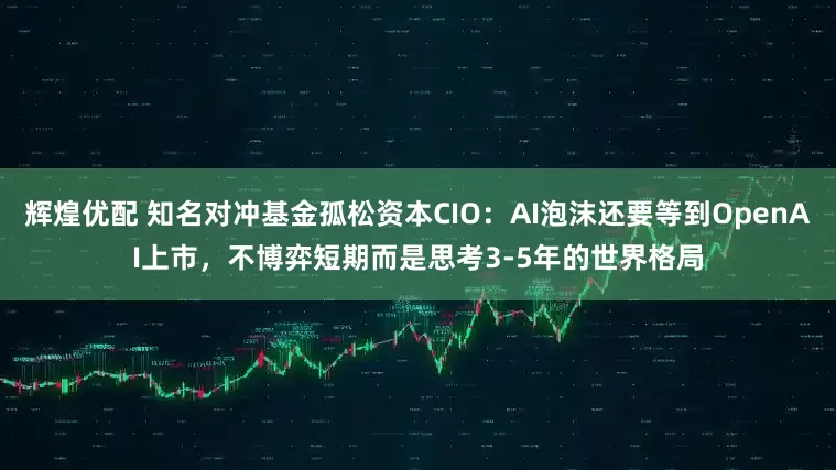 辉煌优配 知名对冲基金孤松资本CIO：AI泡沫还要等到OpenAI上市，不博弈短期而是思考3-5年的世界格局