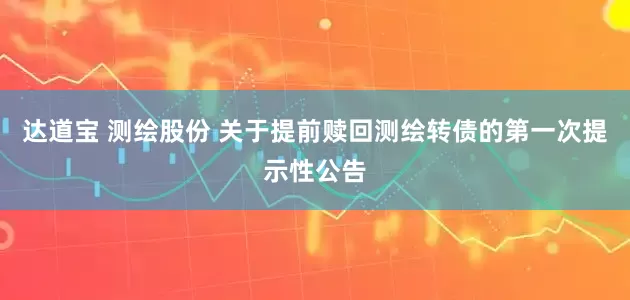 达道宝 测绘股份 关于提前赎回测绘转债的第一次提示性公告