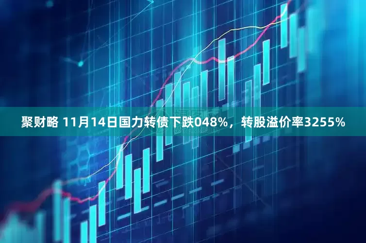 聚财略 11月14日国力转债下跌048%，转股溢价率3255%