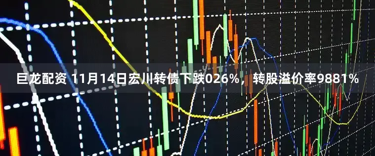 巨龙配资 11月14日宏川转债下跌026%，转股溢价率9881%