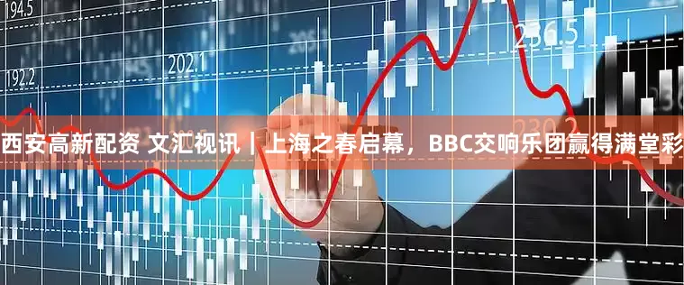 西安高新配资 文汇视讯｜上海之春启幕，BBC交响乐团赢得满堂彩