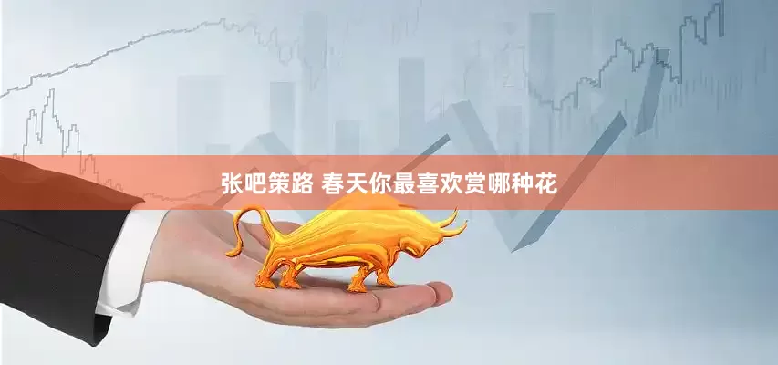 张吧策路 春天你最喜欢赏哪种花