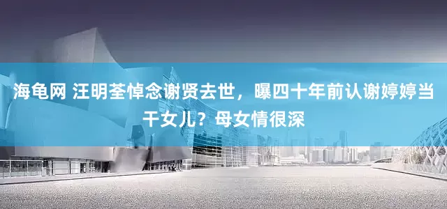 海龟网 汪明荃悼念谢贤去世，曝四十年前认谢婷婷当干女儿？母女情很深